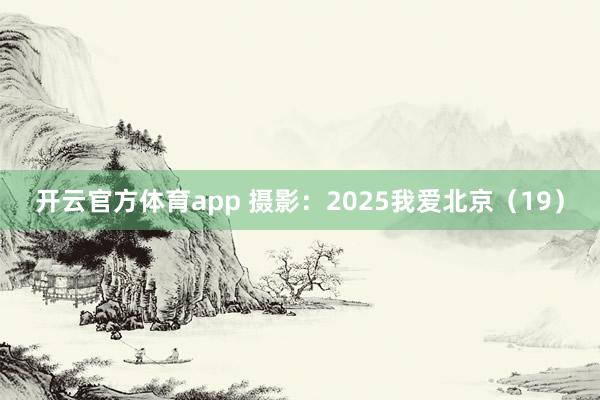 开云官方体育app 摄影：2025我爱北京（19）