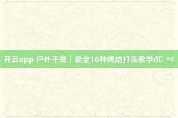 开云app 户外干货｜最全16种绳结打法教学🪢