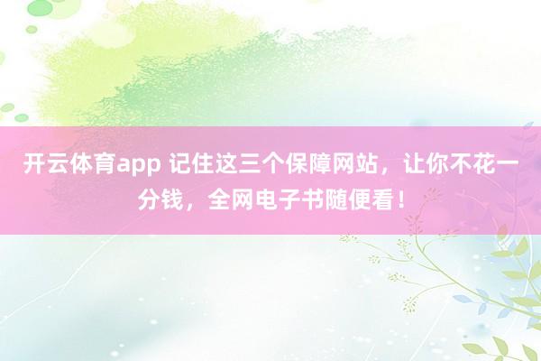 开云体育app 记住这三个保障网站，让你不花一分钱，全网电子书随便看！