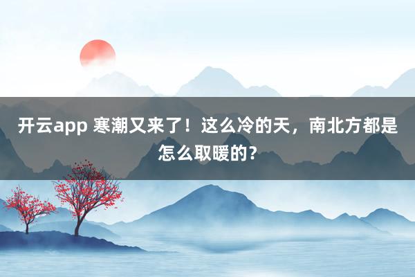 开云app 寒潮又来了！这么冷的天，南北方都是怎么取暖的？