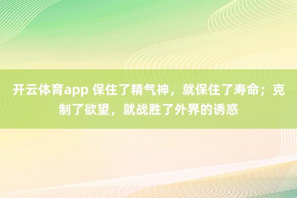开云体育app 保住了精气神,就保住了寿命;克制了欲望,就战胜了外界的诱惑