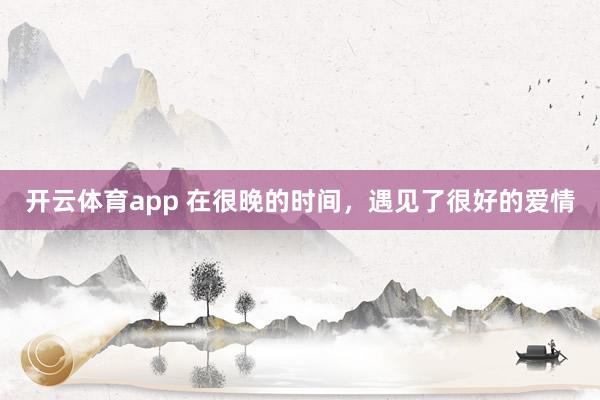 开云体育app 在很晚的时间，遇见了很好的爱情