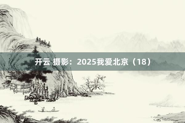 开云 摄影：2025我爱北京（18）