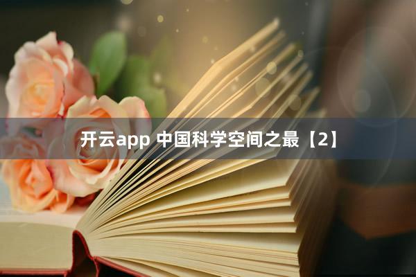 开云app 中国科学空间之最【2】