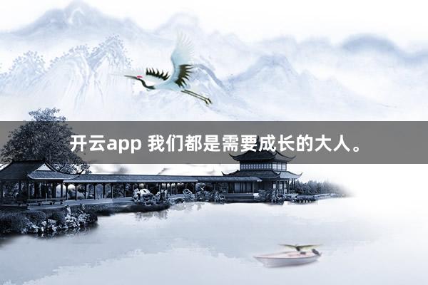 开云app 我们都是需要成长的大人。