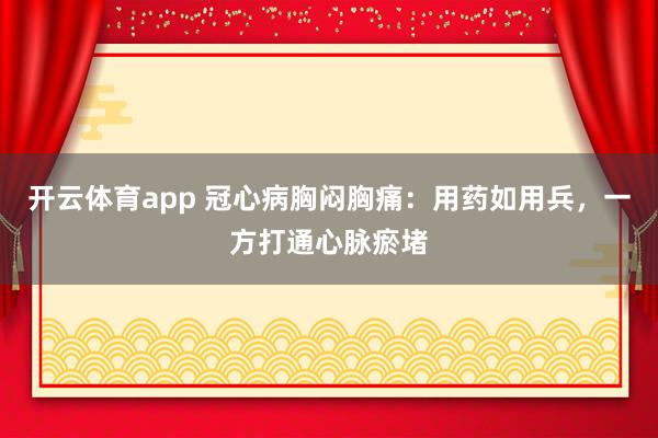 开云体育app 冠心病胸闷胸痛：用药如用兵，一方打通心脉瘀堵