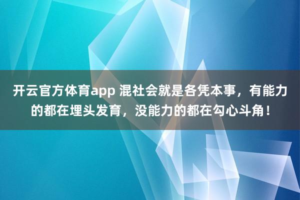 开云官方体育app 混社会就是各凭本事，有能力的都在埋头发育，没能力的都在勾心斗角！