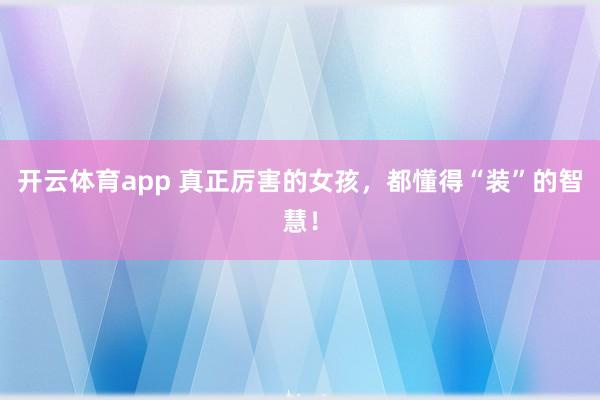 开云体育app 真正厉害的女孩，都懂得“装”的智慧！
