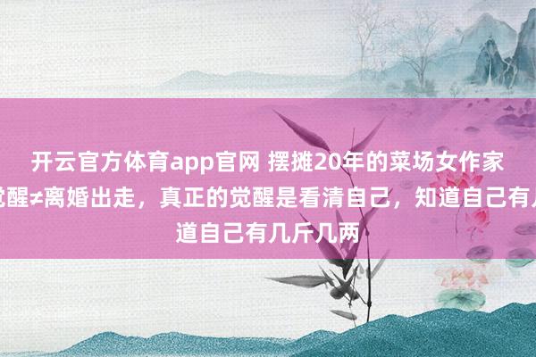 开云官方体育app官网 摆摊20年的菜场女作家：女性觉醒≠离婚出走，真正的觉醒是看清自己，知道自己有几斤几两