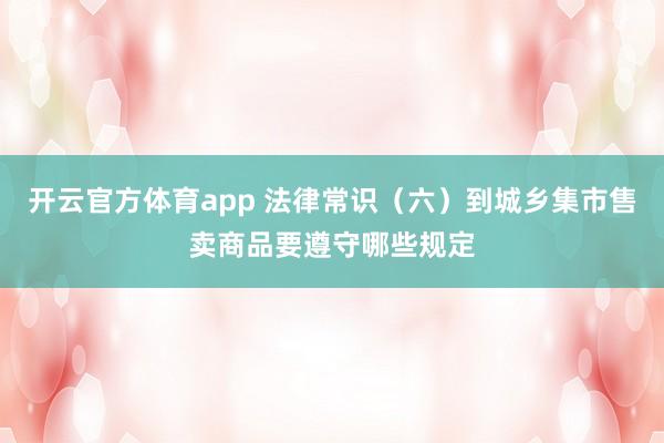 开云官方体育app 法律常识（六）到城乡集市售卖商品要遵守哪些规定