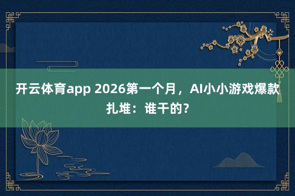 开云体育app 2026第一个月，AI小小游戏爆款扎堆：谁干的？
