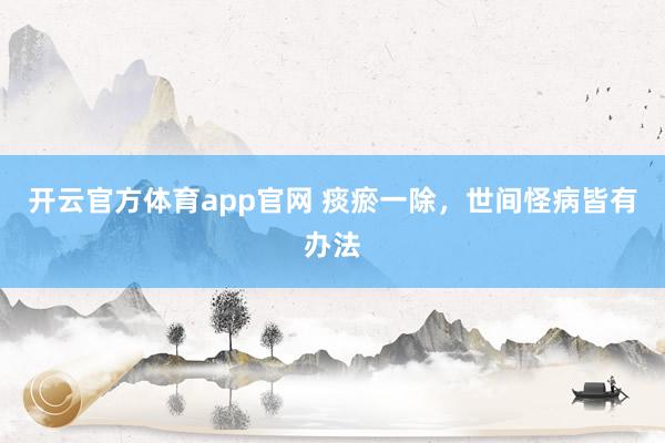 开云官方体育app官网 痰瘀一除，世间怪病皆有办法