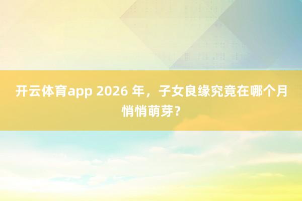 开云体育app 2026 年，子女良缘究竟在哪个月悄悄萌芽？