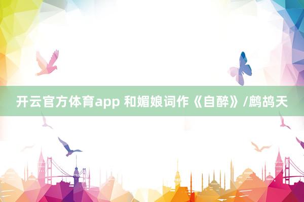 开云官方体育app 和媚娘词作《自醉》/鹧鸪天