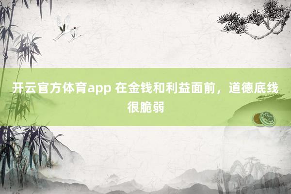 开云官方体育app 在金钱和利益面前，道德底线很脆弱