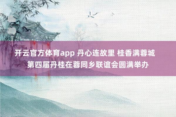 开云官方体育app 丹心连故里 桂香满蓉城   第四届丹桂在蓉同乡联谊会圆满举办