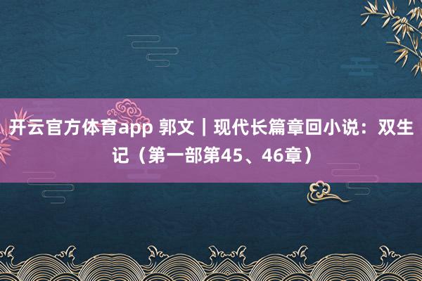 开云官方体育app 郭文｜现代长篇章回小说：双生记（第一部第45、46章）