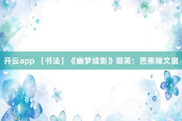 开云app 【书法】《幽梦续影》撷英：芭蕉障文窗
