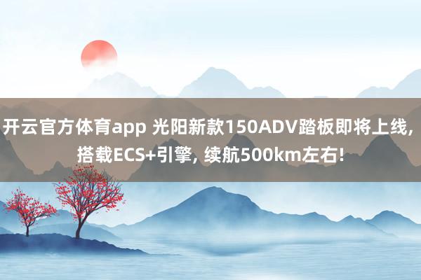 开云官方体育app 光阳新款150ADV踏板即将上线, 搭载ECS+引擎, 续航500km左右!