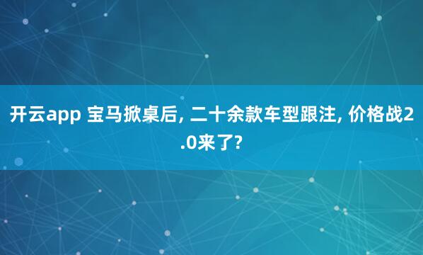 开云app 宝马掀桌后, 二十余款车型跟注, 价格战2.0来了?