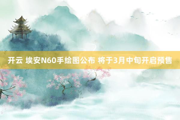 开云 埃安N60手绘图公布 将于3月中旬开启预售