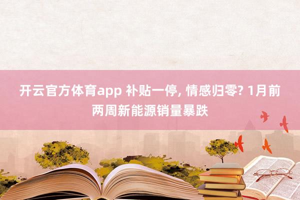 开云官方体育app 补贴一停, 情感归零? 1月前两周新能源销量暴跌