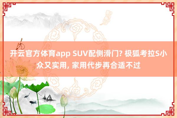 开云官方体育app SUV配侧滑门? 极狐考拉S小众又实用, 家用代步再合适不过