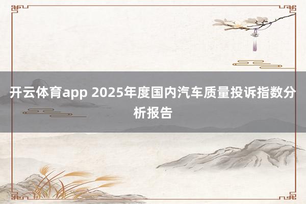开云体育app 2025年度国内汽车质量投诉指数分析报告