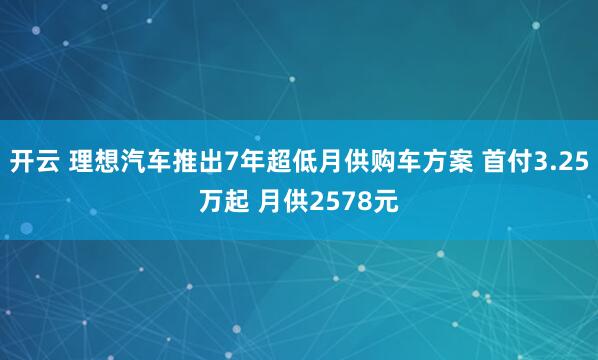 开云 理想汽车推出7年超低月供购车方案 首付3.25万起 月供2578元