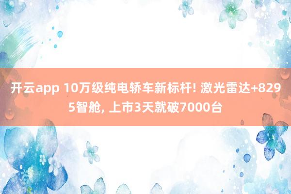 开云app 10万级纯电轿车新标杆! 激光雷达+8295智舱, 上市3天就破7000台