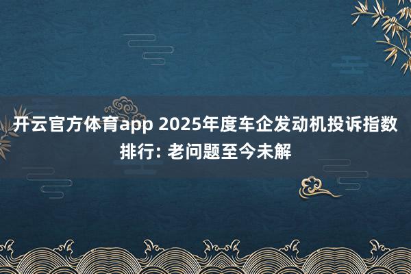开云官方体育app 2025年度车企发动机投诉指数排行: 老问题至今未解