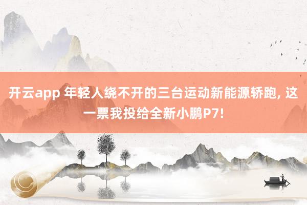 开云app 年轻人绕不开的三台运动新能源轿跑, 这一票我投给全新小鹏P7!