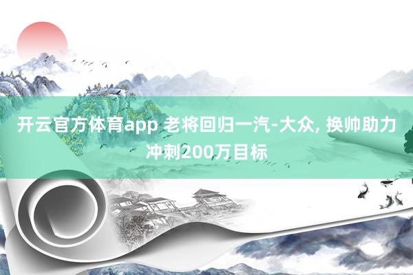 开云官方体育app 老将回归一汽-大众, 换帅助力冲刺200万目标