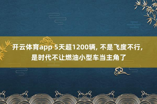 开云体育app 5天超1200辆, 不是飞度不行, 是时代不让燃油小型车当主角了