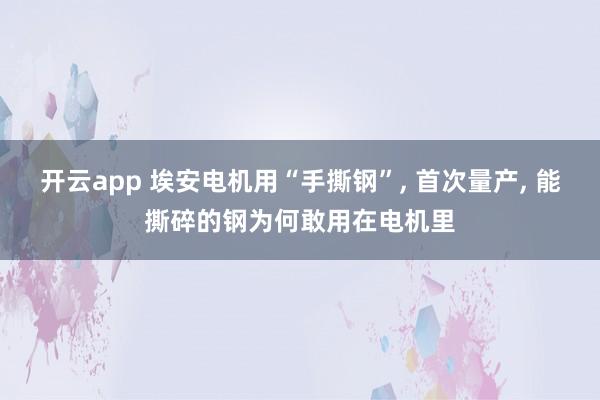 开云app 埃安电机用“手撕钢”, 首次量产, 能撕碎的钢为何敢用在电机里