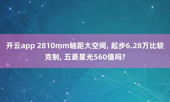 开云app 2810mm轴距大空间, 起步6.28万比较克制, 五菱星光560值吗?