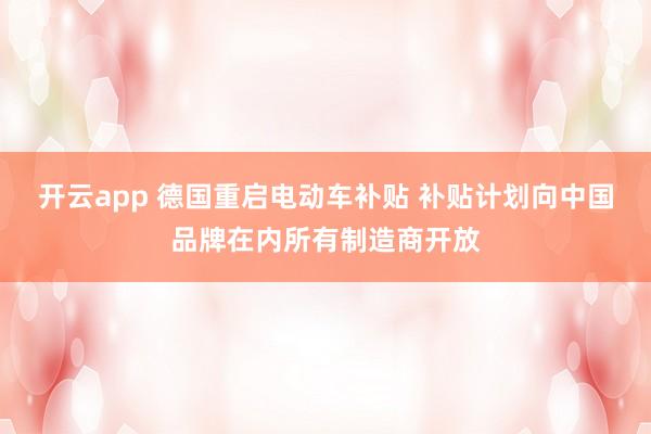 开云app 德国重启电动车补贴 补贴计划向中国品牌在内所有制造商开放
