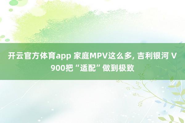 开云官方体育app 家庭MPV这么多, 吉利银河 V900把“适配”做到极致