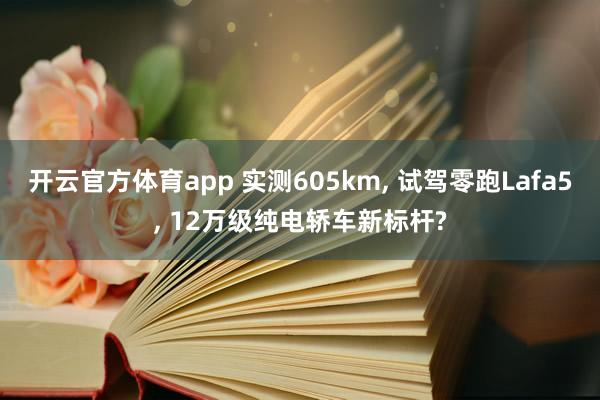 开云官方体育app 实测605km, 试驾零跑Lafa5, 12万级纯电轿车新标杆?