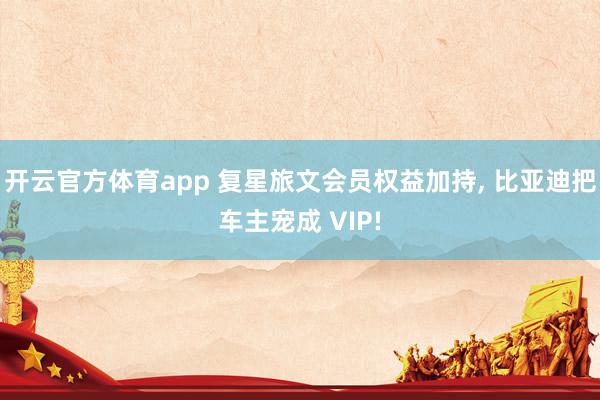 开云官方体育app 复星旅文会员权益加持, 比亚迪把车主宠成 VIP!
