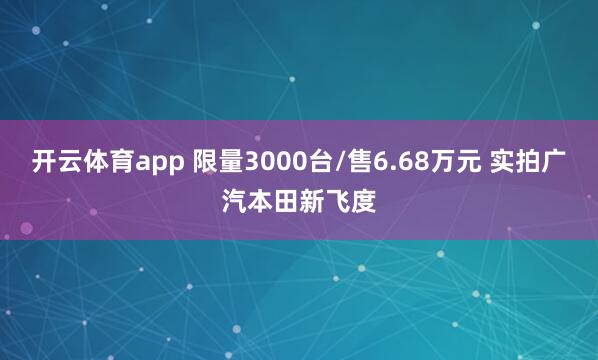 开云体育app 限量3000台/售6.68万元 实拍广汽本田新飞度