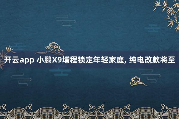 开云app 小鹏X9增程锁定年轻家庭, 纯电改款将至