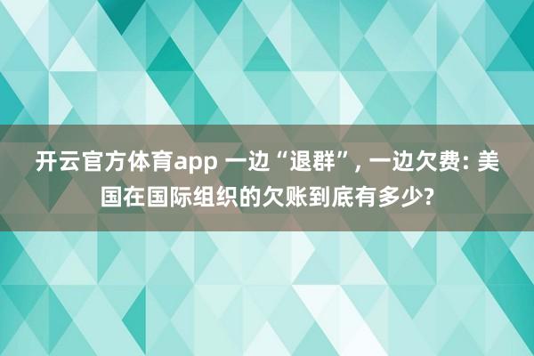 开云官方体育app 一边“退群”, 一边欠费: 美国在国际组织的欠账到底有多少?