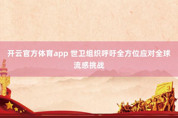 开云官方体育app 世卫组织呼吁全方位应对全球流感挑战
