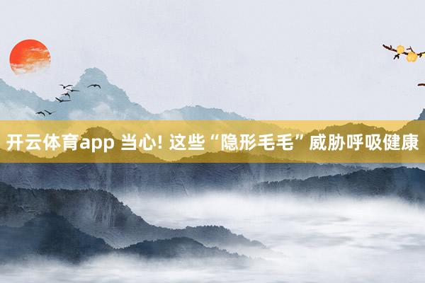 开云体育app 当心! 这些“隐形毛毛”威胁呼吸健康