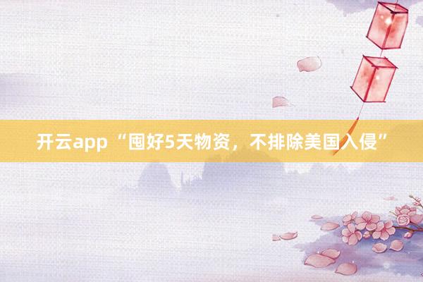 开云app “囤好5天物资，不排除美国入侵”