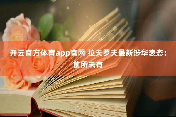 开云官方体育app官网 拉夫罗夫最新涉华表态：前所未有