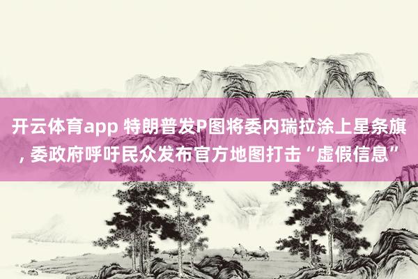 开云体育app 特朗普发P图将委内瑞拉涂上星条旗, 委政府呼吁民众发布官方地图打击“虚假信息”