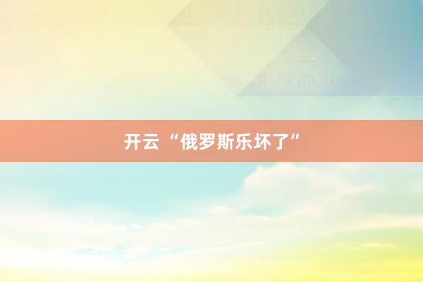 开云 “俄罗斯乐坏了”