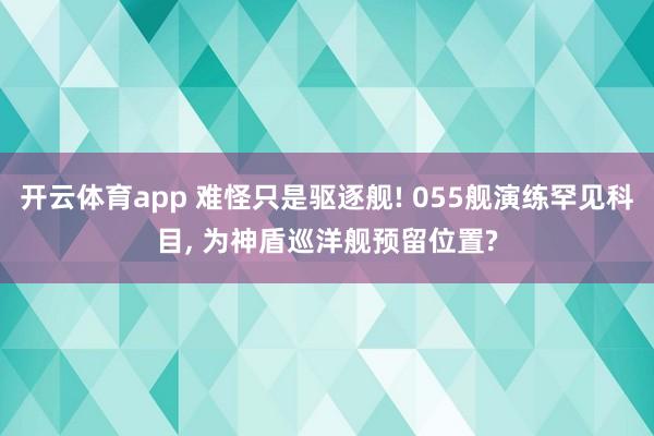 开云体育app 难怪只是驱逐舰! 055舰演练罕见科目, 为神盾巡洋舰预留位置?